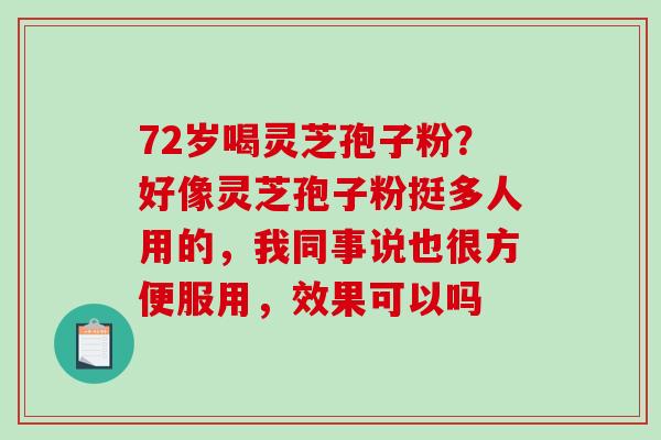 72岁喝灵芝孢子粉？好像灵芝孢子粉挺多人用的，我同事说也很方便服用，效果可以吗