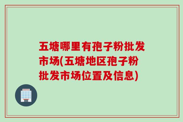 五塘哪里有孢子粉批发市场(五塘地区孢子粉批发市场位置及信息)