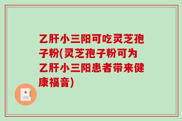 小三阳可吃灵芝孢子粉(灵芝孢子粉可为小三阳患者带来健康福音)