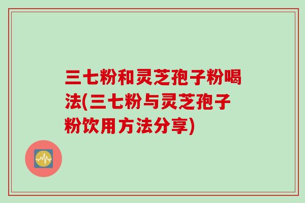 三七粉和灵芝孢子粉喝法(三七粉与灵芝孢子粉饮用方法分享)