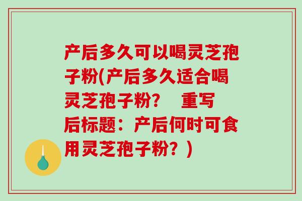 产后多久可以喝灵芝孢子粉(产后多久适合喝灵芝孢子粉？  重写后标题：产后何时可食用灵芝孢子粉？)