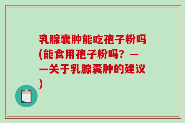 乳腺囊肿能吃孢子粉吗(能食用孢子粉吗？——关于乳腺囊肿的建议)