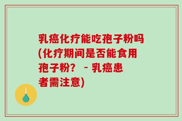 乳癌化疗能吃孢子粉吗(化疗期间是否能食用孢子粉？ - 乳癌患者需注意)
