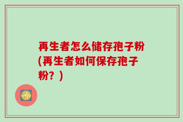 再生者怎么储存孢子粉(再生者如何保存孢子粉？)