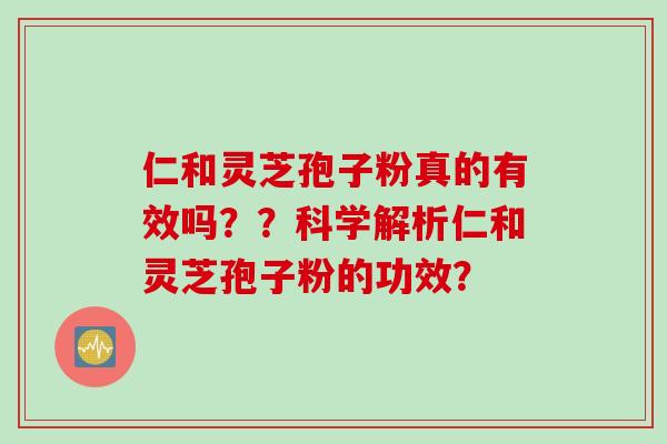仁和灵芝孢子粉真的有效吗？？科学解析仁和灵芝孢子粉的功效？