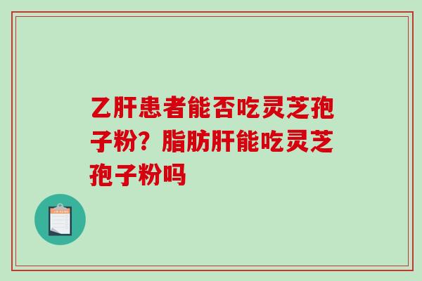 乙肝患者能否吃灵芝孢子粉？脂肪肝能吃灵芝孢子粉吗