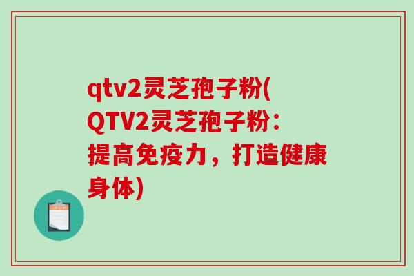 qtv2灵芝孢子粉(QTV2灵芝孢子粉：提高免疫力，打造健康身体)