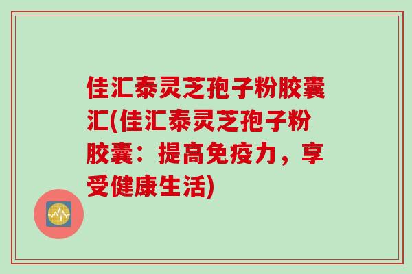 佳汇泰灵芝孢子粉胶囊汇(佳汇泰灵芝孢子粉胶囊：提高免疫力，享受健康生活)