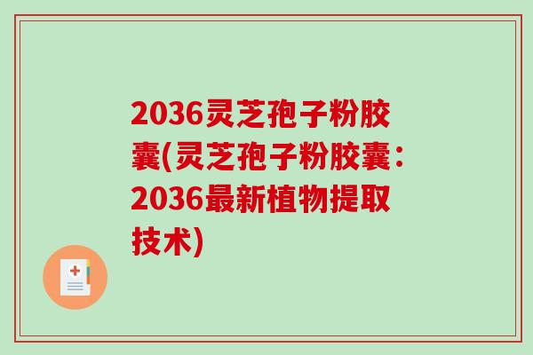 2036灵芝孢子粉胶囊(灵芝孢子粉胶囊：2036最新植物提取技术)