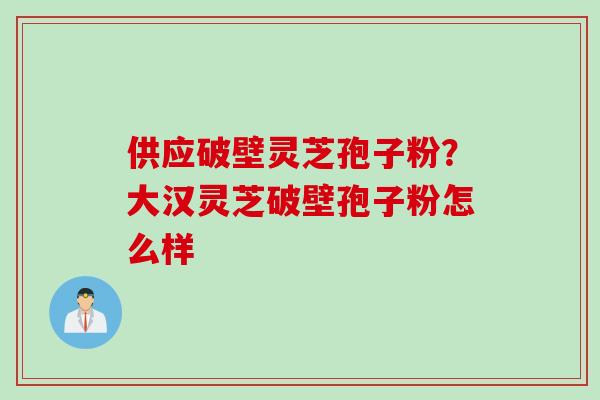 供应破壁灵芝孢子粉？大汉灵芝破壁孢子粉怎么样