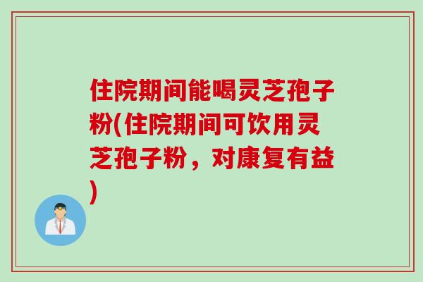 住院期间能喝灵芝孢子粉(住院期间可饮用灵芝孢子粉，对康复有益)