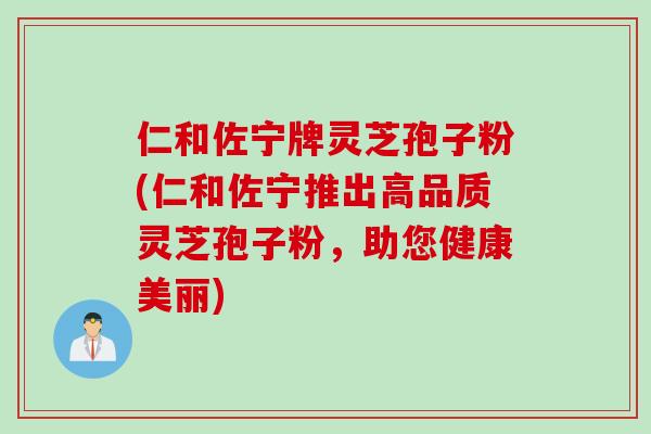 仁和佐宁牌灵芝孢子粉(仁和佐宁推出高品质灵芝孢子粉，助您健康美丽)