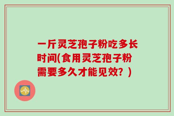一斤灵芝孢子粉吃多长时间(食用灵芝孢子粉需要多久才能见效？)