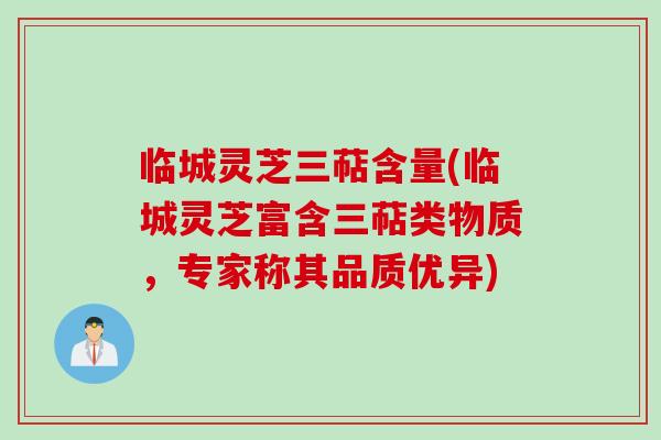 临城灵芝三萜含量(临城灵芝富含三萜类物质，专家称其品质优异)