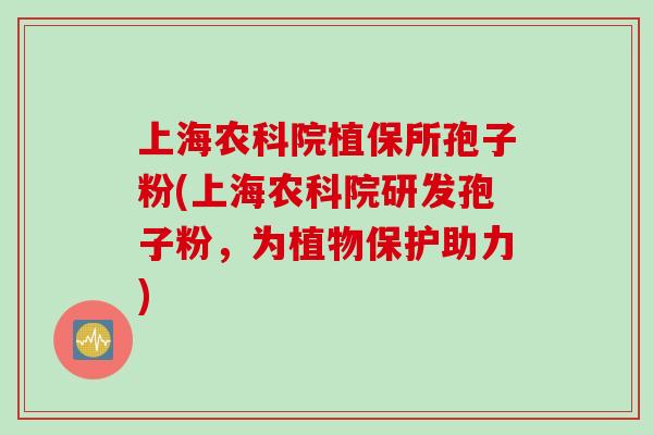 上海农科院植保所孢子粉(上海农科院研发孢子粉，为植物保护助力)