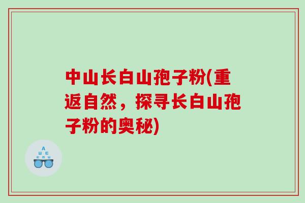 中山长白山孢子粉(重返自然，探寻长白山孢子粉的奥秘)