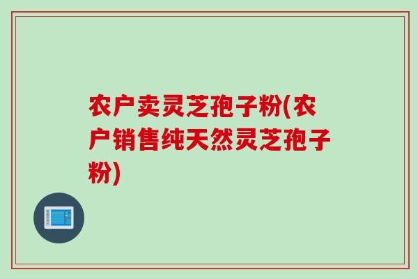 农户卖灵芝孢子粉(农户销售纯天然灵芝孢子粉)