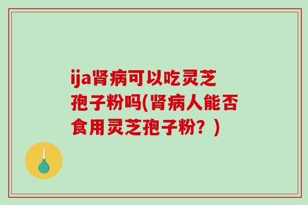 ija肾病可以吃灵芝孢子粉吗(肾病人能否食用灵芝孢子粉？)