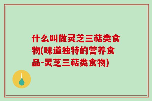 什么叫做灵芝三萜类食物(味道独特的营养食品-灵芝三萜类食物)