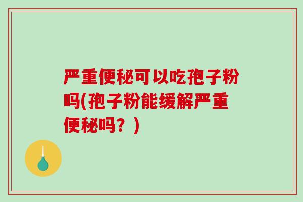 严重便秘可以吃孢子粉吗(孢子粉能缓解严重便秘吗？)