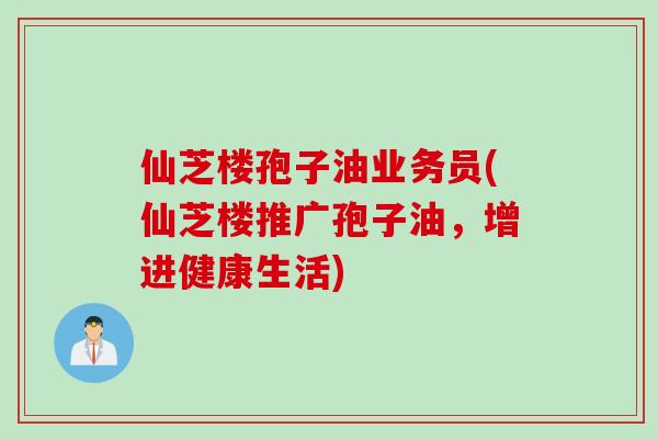 仙芝楼孢子油业务员(仙芝楼推广孢子油，增进健康生活)