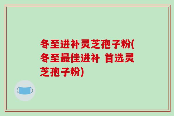 冬至进补灵芝孢子粉(冬至最佳进补 首选灵芝孢子粉)