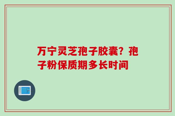 万宁灵芝孢子胶囊？孢子粉保质期多长时间