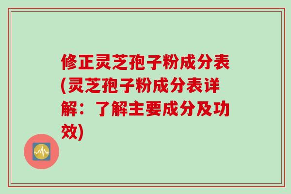 修正灵芝孢子粉成分表(灵芝孢子粉成分表详解：了解主要成分及功效)