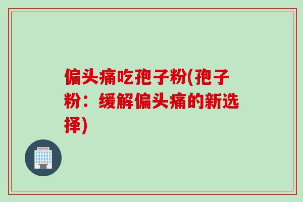偏头痛吃孢子粉(孢子粉：缓解偏头痛的新选择)