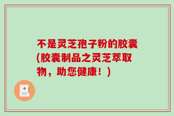不是灵芝孢子粉的胶囊(胶囊制品之灵芝萃取物，助您健康！)