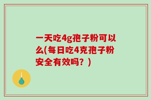 一天吃4g孢子粉可以么(每日吃4克孢子粉安全有效吗？)