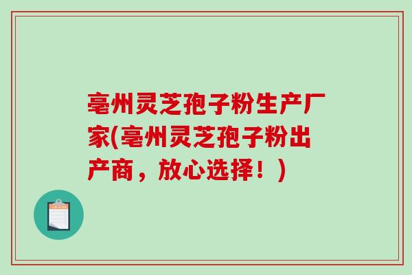 亳州灵芝孢子粉生产厂家(亳州灵芝孢子粉出产商，放心选择！)