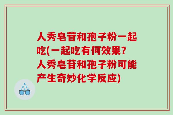 人秀皂苷和孢子粉一起吃(一起吃有何效果？人秀皂苷和孢子粉可能产生奇妙化学反应)