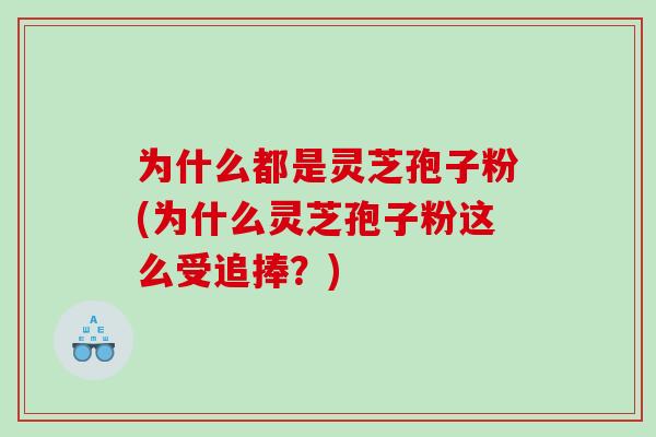 为什么都是灵芝孢子粉(为什么灵芝孢子粉这么受追捧？)