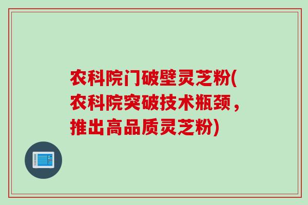 农科院门破壁灵芝粉(农科院突破技术瓶颈,推出高品质灵芝粉) 农科院门破壁灵芝粉(农科院突破技术瓶颈,推出高品质灵芝粉)