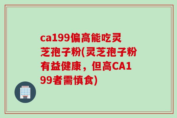 ca199偏高能吃灵芝孢子粉(灵芝孢子粉有益健康，但高CA199者需慎食)