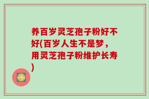 养百岁灵芝孢子粉好不好(百岁人生不是梦，用灵芝孢子粉维护长寿)