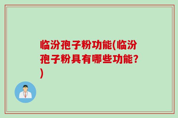 临汾孢子粉功能(临汾孢子粉具有哪些功能？)