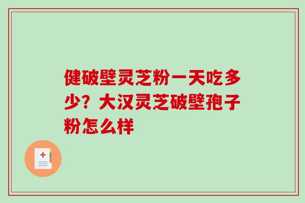 健破壁灵芝粉一天吃多少？大汉灵芝破壁孢子粉怎么样