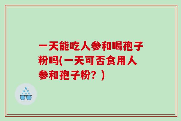 一天能吃人参和喝孢子粉吗(一天可否食用人参和孢子粉？)