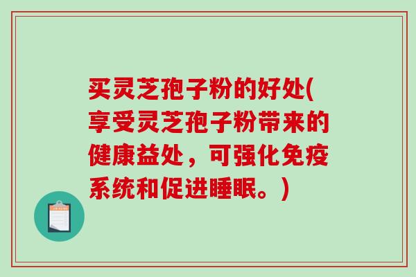 买灵芝孢子粉的好处(享受灵芝孢子粉带来的健康益处，可强化免疫系统和促进睡眠。)