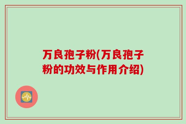 万良孢子粉(万良孢子粉的功效与作用介绍) 万良孢子粉(万良孢子粉的功效与作用介绍)
