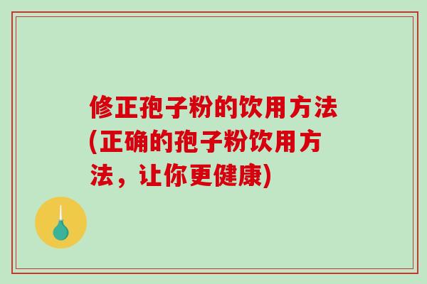 修正孢子粉的饮用方法(正确的孢子粉饮用方法，让你更健康)