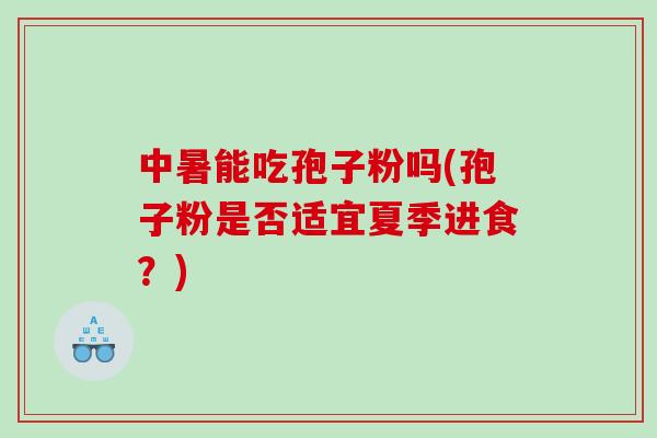 中暑能吃孢子粉吗(孢子粉是否适宜夏季进食？)