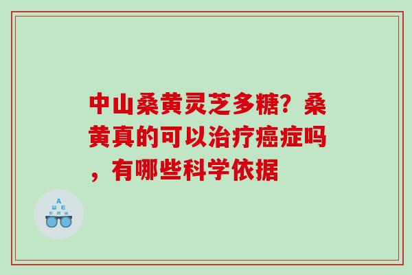 中山桑黄灵芝多糖？桑黄真的可以治疗癌症吗，有哪些科学依据