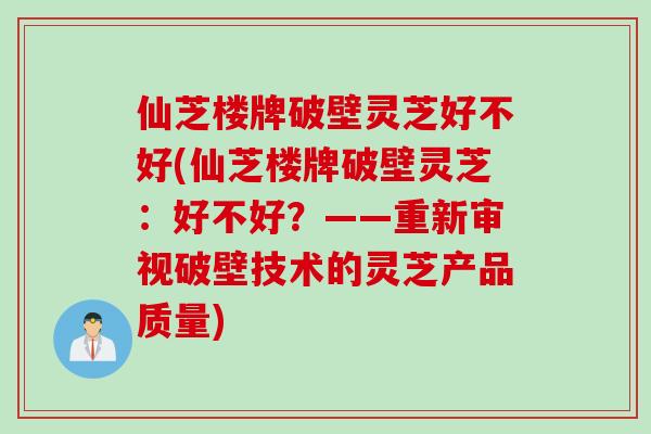 仙芝楼牌破壁灵芝好不好(仙芝楼牌破壁灵芝：好不好？——重新审视破壁技术的灵芝产品质量)