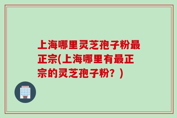 上海哪里灵芝孢子粉最正宗(上海哪里有最正宗的灵芝孢子粉？)