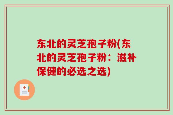 东北的灵芝孢子粉(东北的灵芝孢子粉：滋补保健的必选之选)