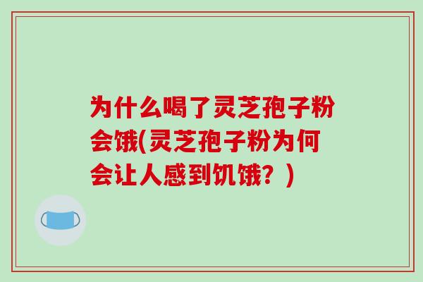 为什么喝了灵芝孢子粉会饿(灵芝孢子粉为何会让人感到饥饿？)
