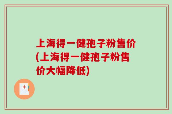 上海得一健孢子粉售价(上海得一健孢子粉售价大幅降低)